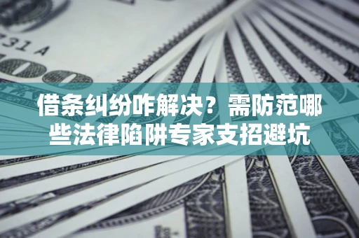北京借条纠纷咋解决？需防范哪些法律陷阱专家支招避坑