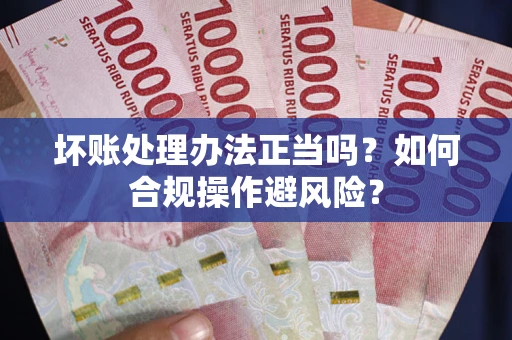 北京坏账处理办法正当吗？如何合规操作避风险？