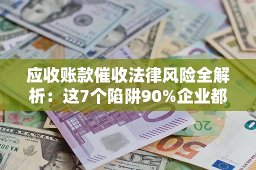 北京应收账款催收法律风险全解析：这7个陷阱90%企业都踩过（含合规应对指南）