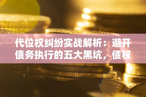 北京代位权纠纷实战解析：避开债务执行的五大黑坑，债权人必看指南
