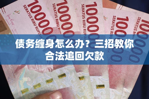 北京债务缠身怎么办？三招教你合法追回欠款