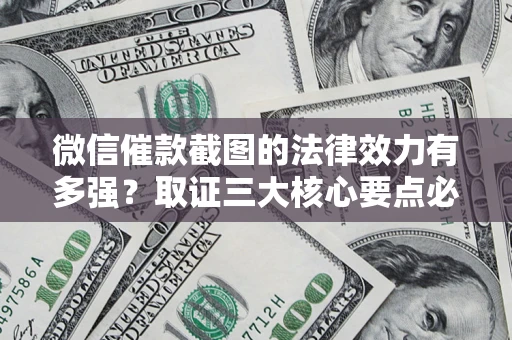 北京微信催款截图的法律效力有多强？取证三大核心要点必须知道！