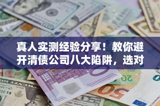 北京真人实测经验分享！教你避开清债公司八大陷阱，选对机构少走十年弯路