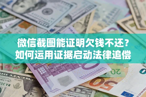 北京微信截图能证明欠钱不还？如何运用证据启动法律追偿程序？