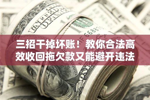 北京三招干掉坏账！教你合法高效收回拖欠款又能避开违法雷区