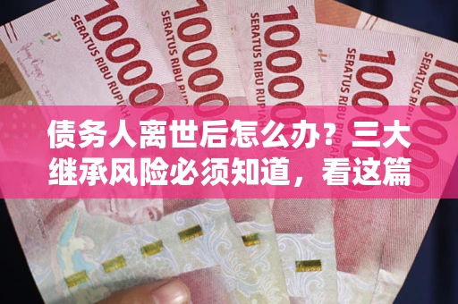 北京债务人离世后怎么办？三大继承风险必须知道，看这篇就够了