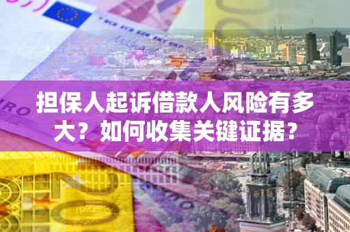 北京担保人起诉借款人风险有多大？如何收集关键证据？