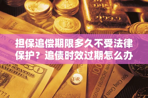 北京担保追偿期限多久不受法律保护？追债时效过期怎么办？