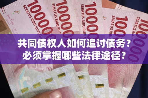 北京共同债权人如何追讨债务？必须掌握哪些法律途径？