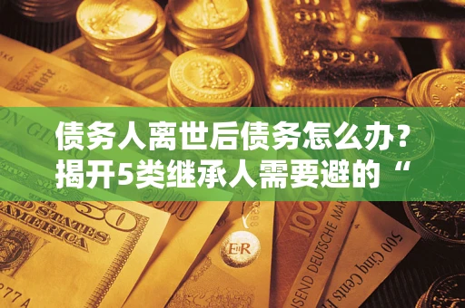 北京债务人离世后债务怎么办？揭开5类继承人需要避的“坑”
