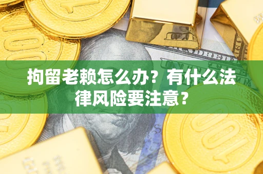 北京拘留老赖怎么办？有什么法律风险要注意？