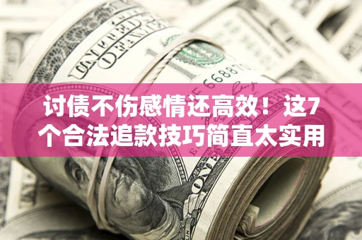 北京讨债不伤感情还高效！这7个合法追款技巧简直太实用