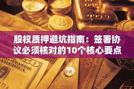 北京股权质押避坑指南:签署协议必须核对的10个核心要点 北京股权质押避坑指南:签署协议必须核对的10个核心要点