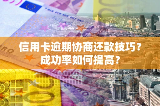 北京信用卡逾期协商还款技巧？成功率如何提高？