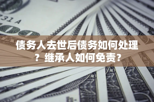 北京债务人去世后债务如何处理？继承人如何免责？