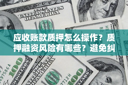 北京应收账款质押怎么操作？质押融资风险有哪些？避免纠纷高效融资技巧