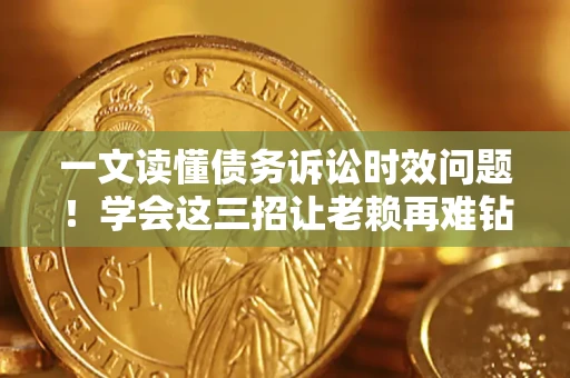 北京一文读懂债务诉讼时效问题！学会这三招让老赖再难钻空子