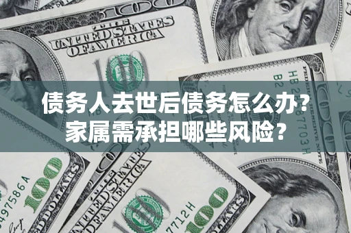 北京债务人去世后债务怎么办？家属需承担哪些风险？