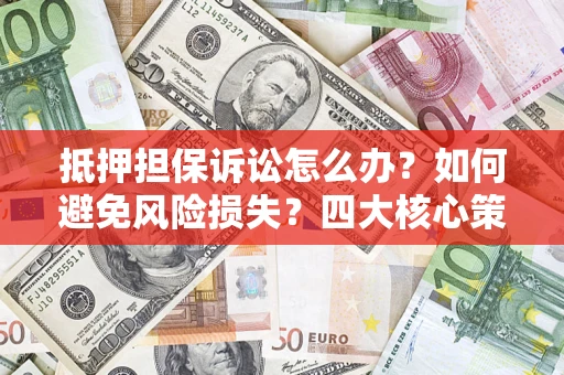 北京抵押担保诉讼怎么办？如何避免风险损失？四大核心策略全解读