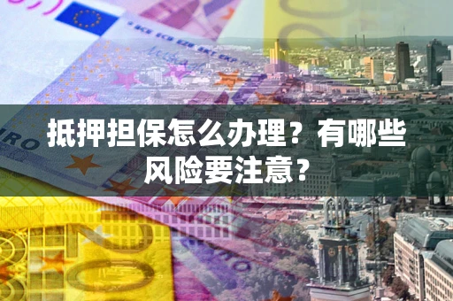 北京抵押担保怎么办理？有哪些风险要注意？