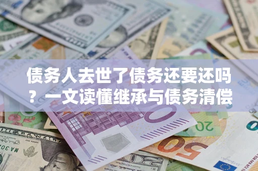 北京债务人去世了债务还要还吗？一文读懂继承与债务清偿