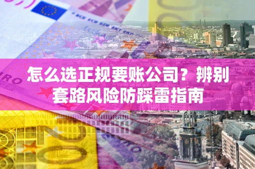 北京怎么选正规要账公司？辨别套路风险防踩雷指南