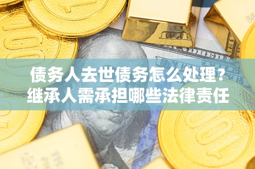 北京债务人去世债务怎么处理？继承人需承担哪些法律责任？