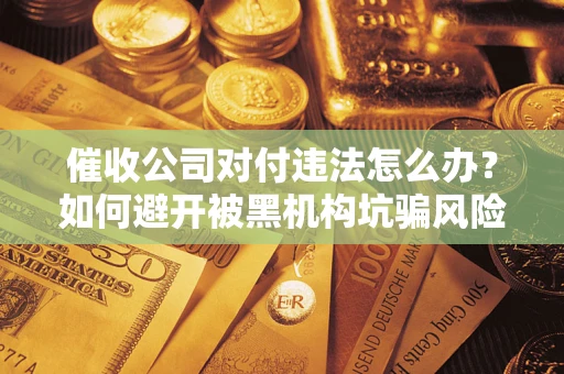 北京催收公司对付违法怎么办？如何避开被黑机构坑骗风险