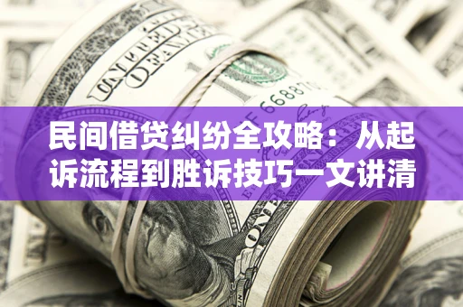 北京民间借贷纠纷全攻略：从起诉流程到胜诉技巧一文讲清
