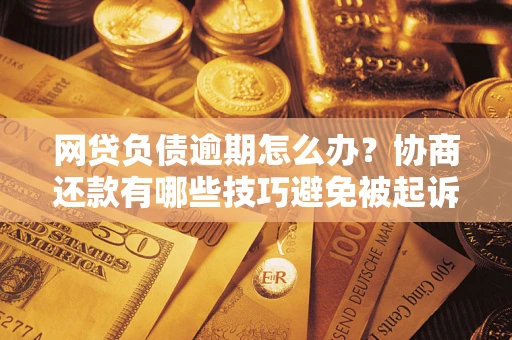 北京网贷负债逾期怎么办？协商还款有哪些技巧避免被起诉？