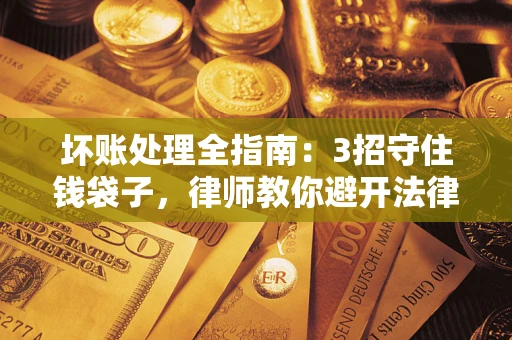 北京坏账处理全指南：3招守住钱袋子，律师教你避开法律雷区