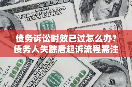 北京债务诉讼时效已过怎么办？债务人失踪后起诉流程需注意什么？