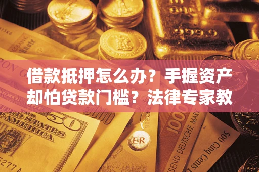 北京借款抵押怎么办？手握资产却怕贷款门槛？法律专家教你办抵押不踩坑