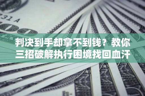 北京判决到手却拿不到钱？教你三招破解执行困境找回血汗钱