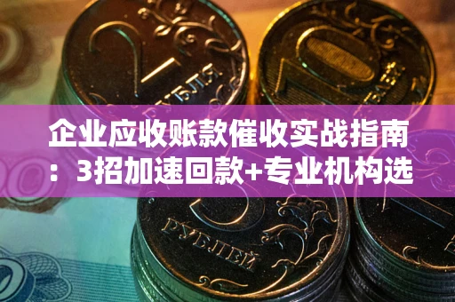 北京企业应收账款催收实战指南：3招加速回款+专业机构选择避坑