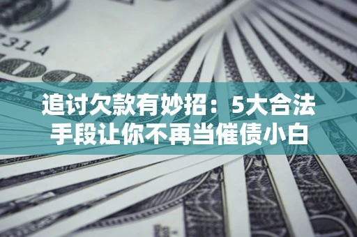 北京追讨欠款有妙招：5大合法手段让你不再当催债小白