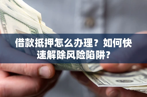 北京借款抵押怎么办理？如何快速解除风险陷阱？