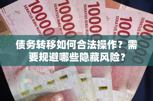 北京债务转移如何合法操作？需要规避哪些隐藏风险？