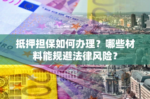 北京抵押担保如何办理？哪些材料能规避法律风险？