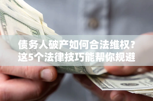 北京债务人破产如何合法维权？这5个法律技巧能帮你规避风险