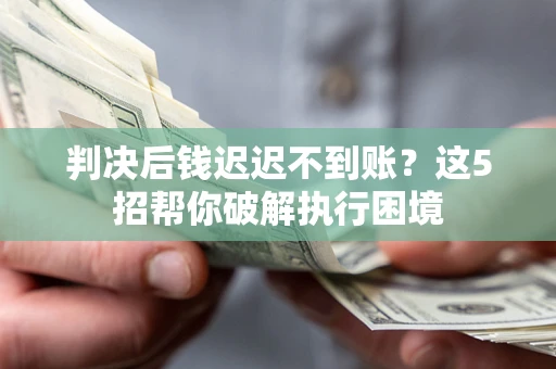 北京判决后钱迟迟不到账？这5招帮你破解执行困境