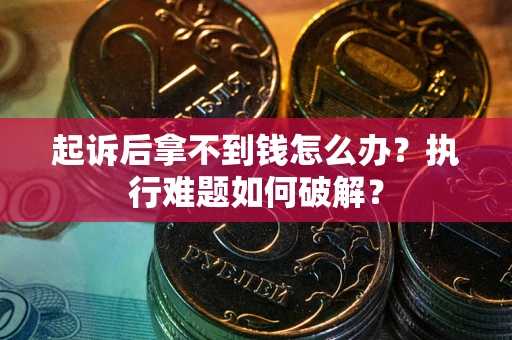 北京起诉后拿不到钱怎么办?执行难题如何破解? 北京起诉后拿不到钱怎么办?执行难题如何破解?