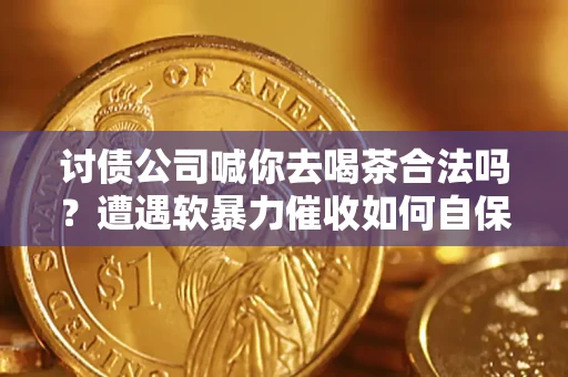 北京讨债公司喊你去喝茶合法吗？遭遇软暴力催收如何自保？