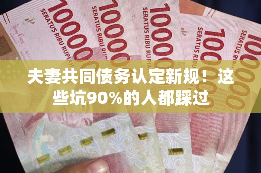 北京夫妻共同债务认定新规！这些坑90%的人都踩过