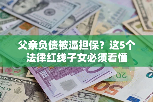 北京父亲负债被逼担保？这5个法律红线子女必须看懂