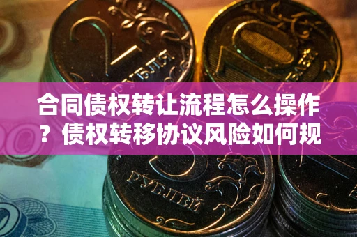 北京合同债权转让流程怎么操作？债权转移协议风险如何规避？
