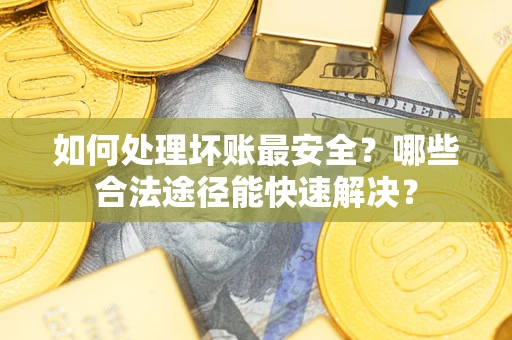 北京如何处理坏账最安全？哪些合法途径能快速解决？