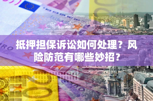 北京抵押担保诉讼如何处理？风险防范有哪些妙招？