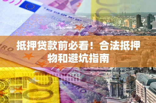 北京抵押贷款前必看！合法抵押物和避坑指南