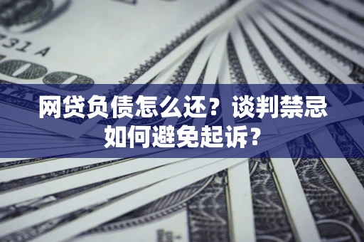 北京网贷负债怎么还？谈判禁忌如何避免起诉？
